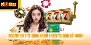 SHBET – Review chi tiết ưu điểm của sảnh nổ hũ tại Nohu